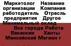 Маркетолог › Название организации ­ Компания-работодатель › Отрасль предприятия ­ Другое › Минимальный оклад ­ 27 000 - Все города Работа » Вакансии   . Ханты-Мансийский,Мегион г.